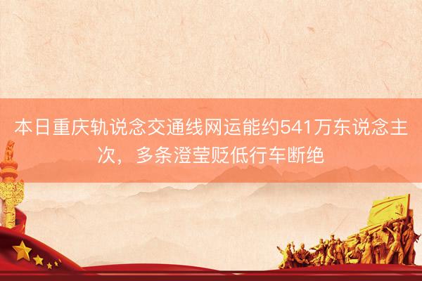 本日重庆轨说念交通线网运能约541万东说念主次，多条澄莹贬低行车断绝