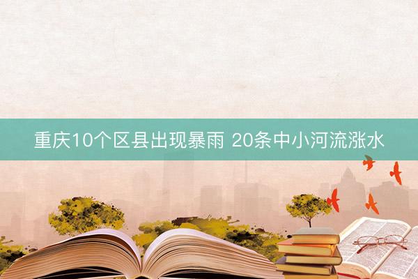 重庆10个区县出现暴雨 20条中小河流涨水