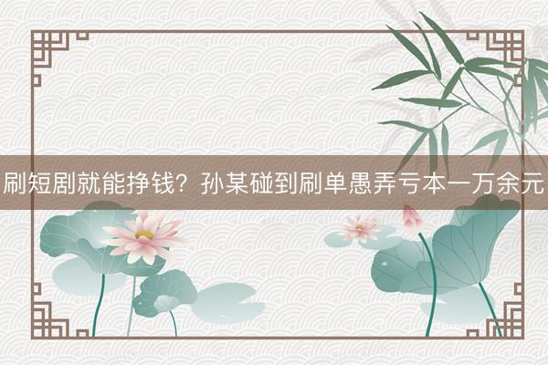 刷短剧就能挣钱?孙某碰到刷单愚弄亏本一万余元