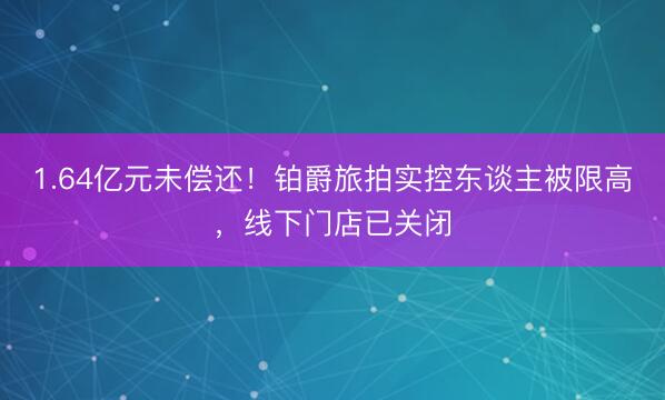 1.64亿元未偿还！铂爵旅拍实控东谈主被限高，线下门店已关闭