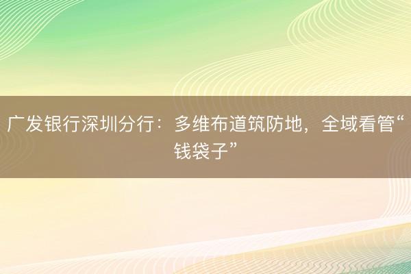 广发银行深圳分行：多维布道筑防地，全域看管“钱袋子”