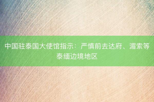 中国驻泰国大使馆指示：严慎前去达府、湄索等泰缅边境地区