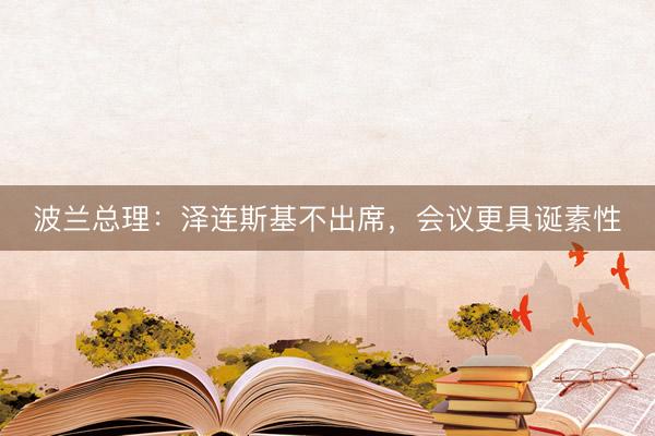波兰总理：泽连斯基不出席，会议更具诞素性