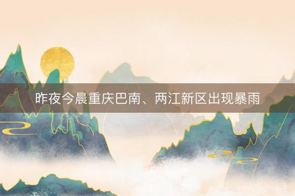 昨夜今晨重庆巴南、两江新区出现暴雨