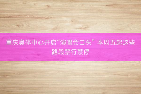 重庆奥体中心开启“演唱会口头” 本周五起这些路段禁行禁停