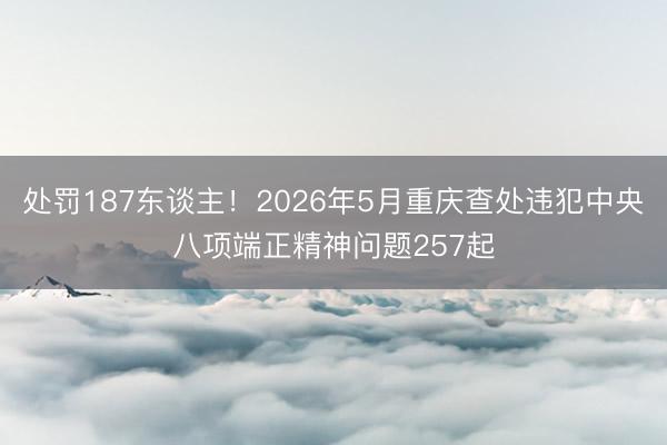 处罚187东谈主！2026年5月重庆查处违犯中央八项端正精神问题257起